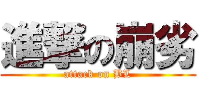 進撃の崩劣 (attack on BL)