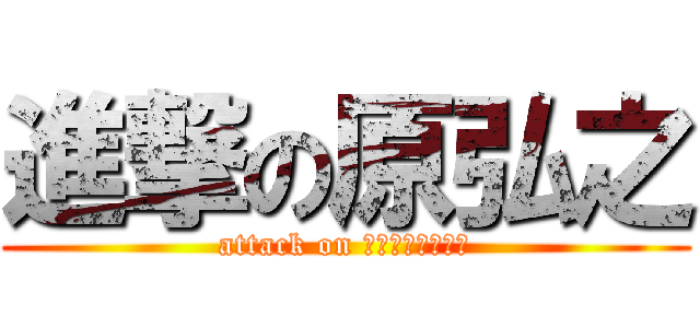 進撃の原弘之 (attack on ＳＵＭＥＨＡＲＡ)