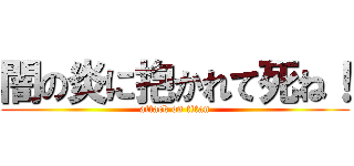 闇の炎に抱かれて死ね！ (attack on titan)