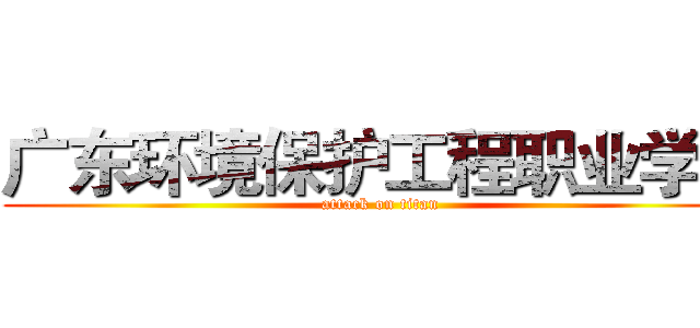 广东环境保护工程职业学院 (attack on titan)