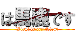 は馬鹿です (Wisal is een idioot)