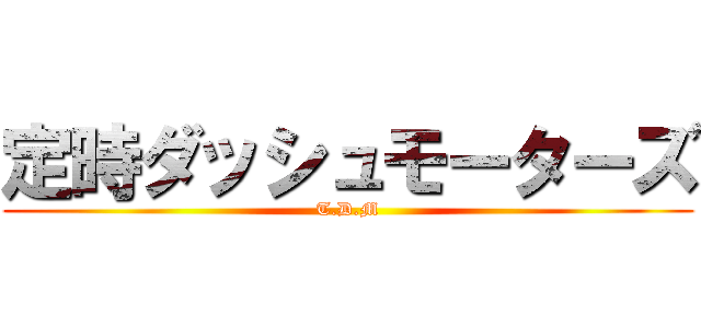 定時ダッシュモーターズ (T.D.M)