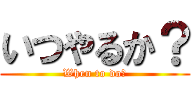 いつやるか？ (When to do?)