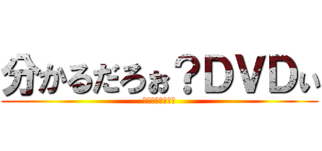 分かるだろぉ？ＤＶＤぃ (ぴっぴっぴぃーす)
