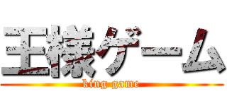 王様ゲーム (king game)