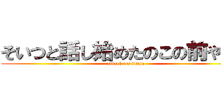そいつと話し始めたのこの前やけん (attack on titan)