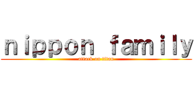 ｎｉｐｐｏｎ ｆａｍｉｌｙ (attack on titan)