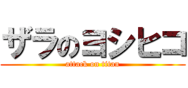 ザラのヨシヒコ (attack on titan)