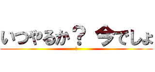 いつやるか？ 今でしょ (林)