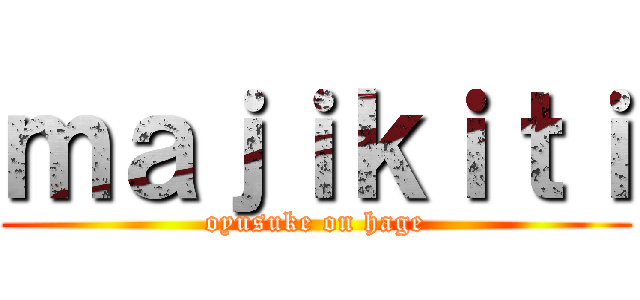 ｍａｊｉｋｉｔｉ (oyusuke on hage)