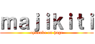 ｍａｊｉｋｉｔｉ (oyusuke on hage)