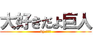 大好きだよ巨人 (by なつき)