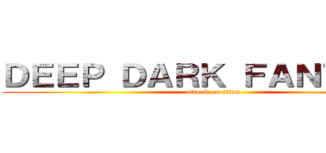 ＤＥＥＰ ＤＡＲＫ ＦＡＮＴＡＳＹ (attack on titan)