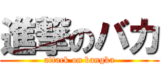 進撃のバカ (attack on bangka)