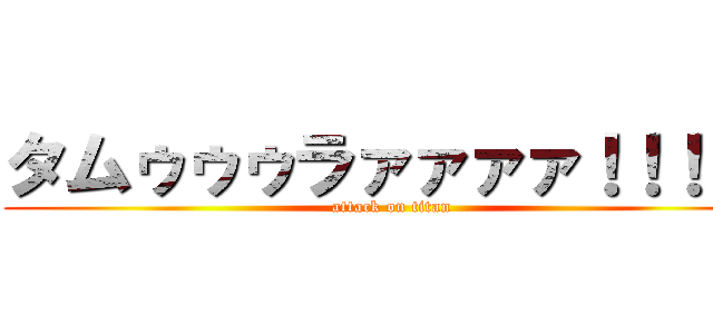 タムゥゥゥラァァァァ！！！！！ (attack on titan)
