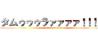 タムゥゥゥラァァァァ！！！！！ (attack on titan)