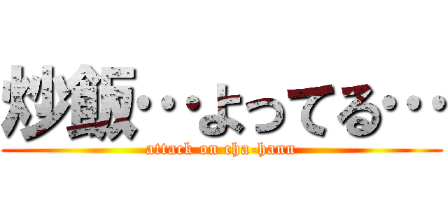 炒飯…よってる… (attack on cha-hann)