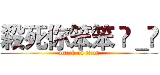 殺死你笨笨 ◕＿◕ (attack on titan)