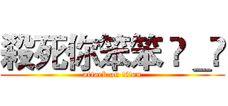 殺死你笨笨 ◕＿◕ (attack on titan)