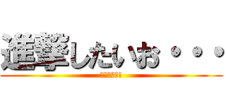 進撃したいお・・・ (（・ω・｀）)