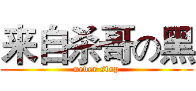 来自杀哥の黑 (never stop)