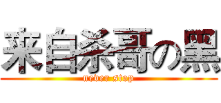 来自杀哥の黑 (never stop)
