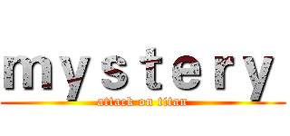ｍｙｓｔｅｒｙ  (attack on titan)