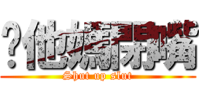 你他媽閉嘴 (Shut up slut)