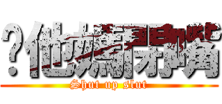 你他媽閉嘴 (Shut up slut)