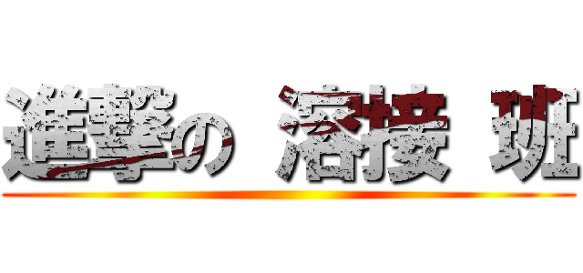 進撃の 溶接 班 ()