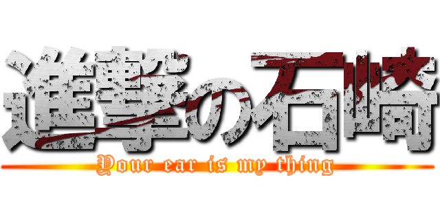 進撃の石崎 (Your ear is my thing)