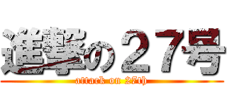 進撃の２７号 (attack on 27th)