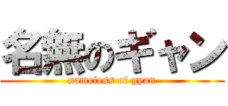 名無のギャン (nameless of gyan)