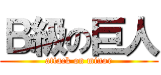 Ｂ級の巨人 (attack on minor)
