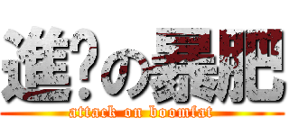 進擊の暴肥 (attack on boomfat)