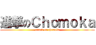 進撃のＣｈｏｍｏｋａ (attack on chomoka)
