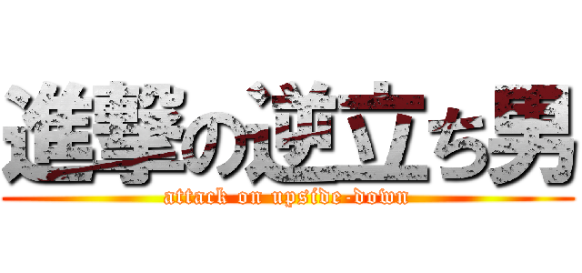 進撃の逆立ち男 (attack on upside-down)