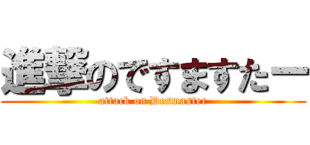 進撃のですますたー (attack on Desmaster)