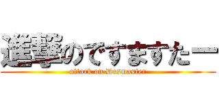 進撃のですますたー (attack on Desmaster)