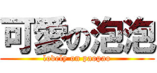 可愛の泡泡 (lovely on paopao)