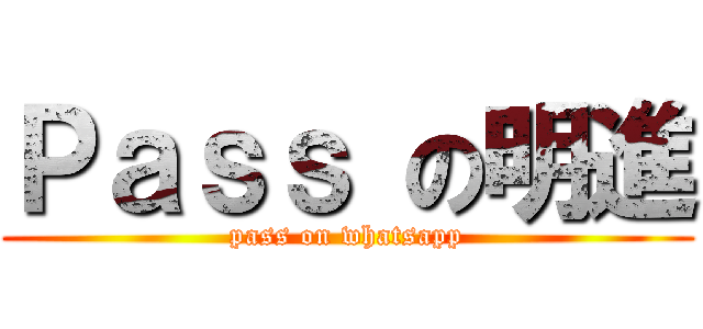 Ｐａｓｓ の明進 (pass on whatsapp)