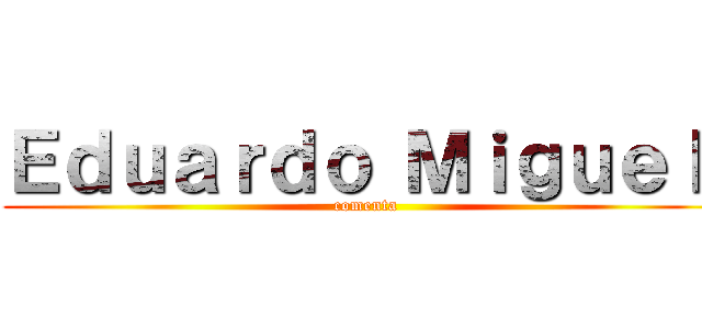 Ｅｄｕａｒｄｏ Ｍｉｇｕｅｌ  (comenta )