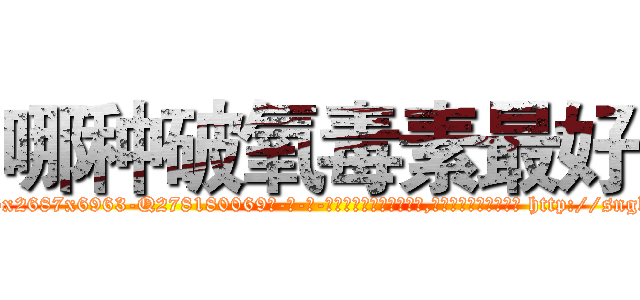 哪种破氧毒素最好 (哪种破氧毒素最好【电-186x2687x6963-Q278180069元-吉-药-业】我们做的是长期生意,靠的是老客户长期支持 http://sngk.net/Yyfifx
)