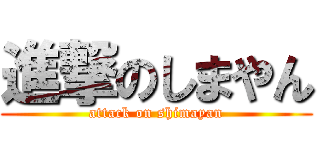 進撃のしまやん (attack on shimayan)