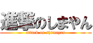 進撃のしまやん (attack on shimayan)