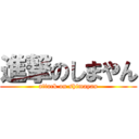 進撃のしまやん (attack on shimayan)