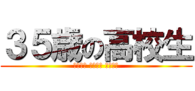 ３５歳の高校生 (ｽｸｰﾙ ｶｰｽﾄ ｴﾝﾄﾞ)