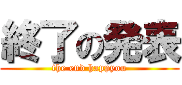 終了の発表 (the end happyou)