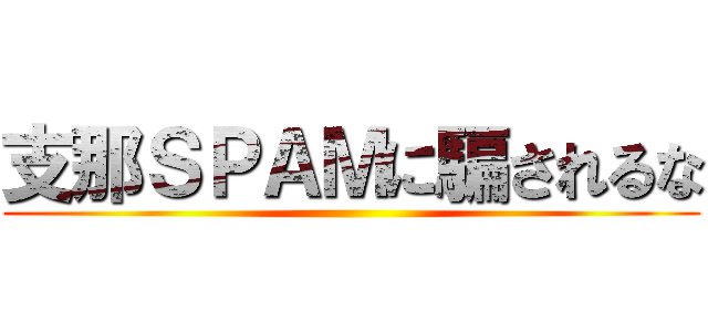 支那ＳＰＡＭに騙されるな ()