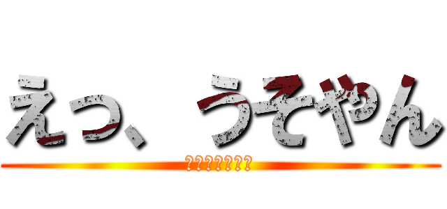 えっ、うそやん (エッ、ウソヤン)